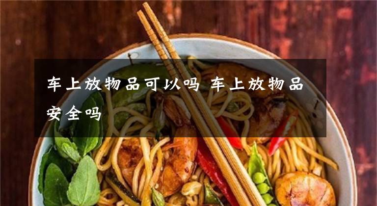 车上放物品可以吗 车上放物品安全吗