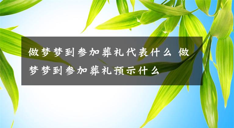 做梦梦到参加葬礼代表什么 做梦梦到参加葬礼预示什么