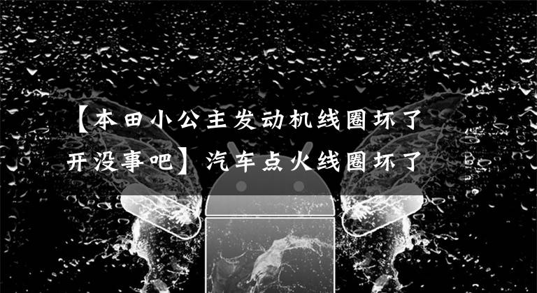 【本田小公主发动机线圈坏了开没事吧】汽车点火线圈坏了有什么症状？