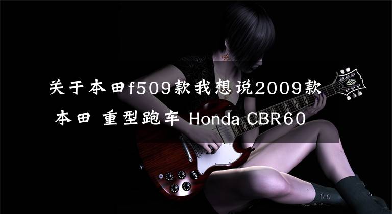 关于本田f509款我想说2009款 本田 重型跑车 Honda CBR600RR F5 美规（高清+视频）