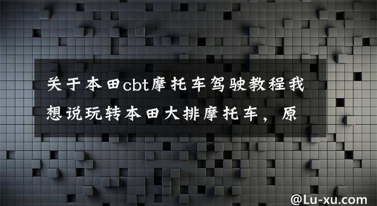关于本田cbt摩托车驾驶教程我想说玩转本田大排摩托车，原来有这么多技巧