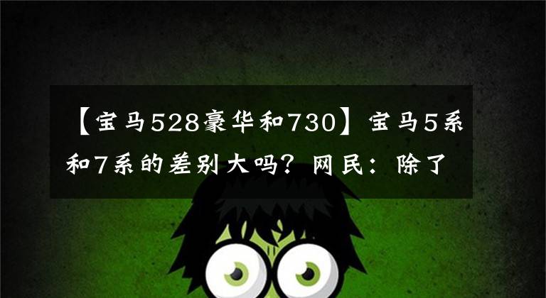 【宝马528豪华和730】宝马5系和7系的差别大吗？网民：除了28万韩元的价差外，真的看不到