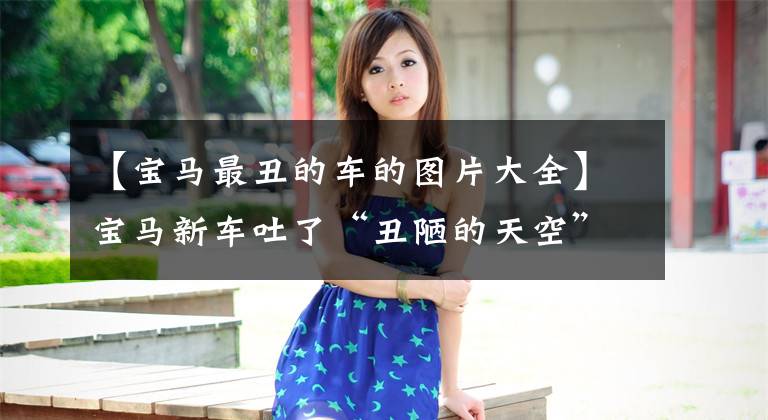 【宝马最丑的车的图片大全】宝马新车吐了“丑陋的天空”，是精髓都消失了吗？