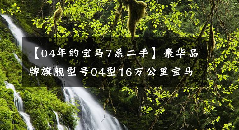 【04年的宝马7系二手】豪华品牌旗舰型号04型16万公里宝马7系5万多起步值吗？