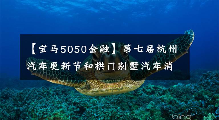 【宝马5050金融】第七届杭州汽车更新节和拱门别墅汽车消费节今天开幕，近80家汽车4S店都将宣传火力，问你动不动。(威廉莎士比亚，Northern  Exposure)。