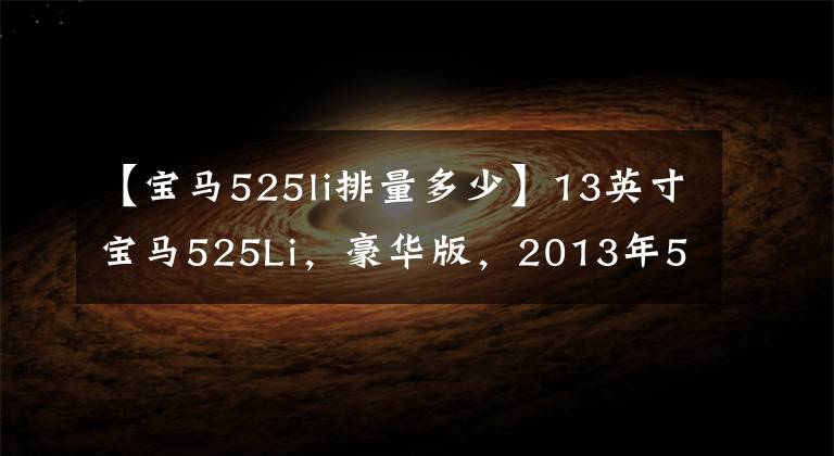 【宝马525li排量多少】13英寸宝马525Li，豪华版，2013年5月2.0T排放量，8档手工一体电子文件。