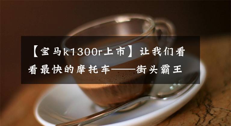 【宝马k1300r上市】让我们看看最快的摩托车——街头霸王。