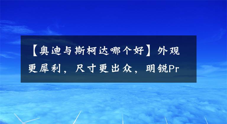 【奥迪与斯柯达哪个好】外观更犀利，尺寸更出众，明锐Pro比奥迪A3L更值得入手