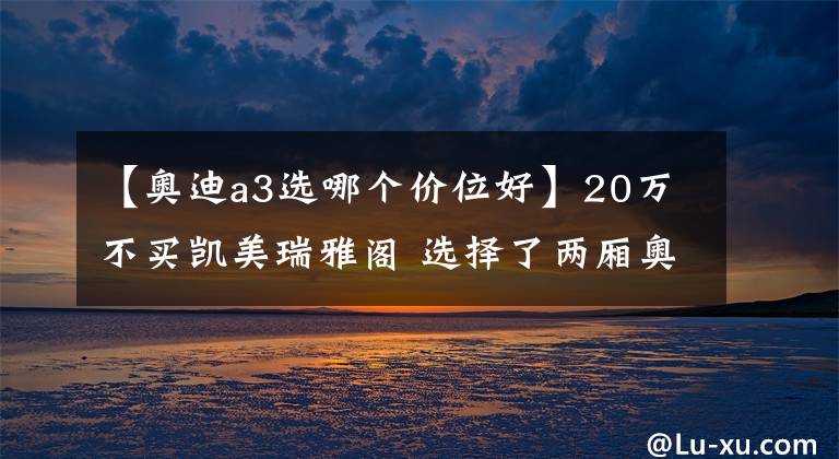 【奥迪a3选哪个价位好】20万不买凯美瑞雅阁 选择了两厢奥迪A3！人傻钱多?