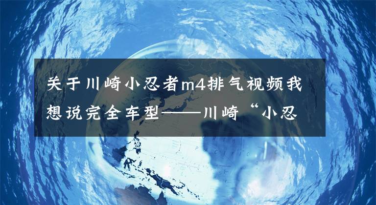 关于川崎小忍者m4排气视频我想说完全车型——川崎“小忍者”你都看清了吗？