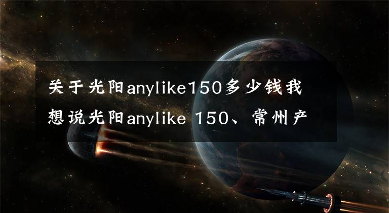 关于光阳anylike150多少钱我想说光阳anylike 150、常州产赛艇400价格正式公布！
