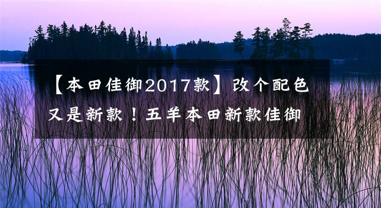 【本田佳御2017款】改个配色又是新款！五羊本田新款佳御上市，售价仍然13680