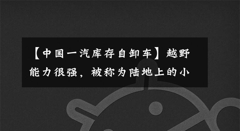 【中国一汽库存自卸车】越野能力很强，被称为陆地上的小坦克，被称为解放号V蓝卡战胜所擒实弹。