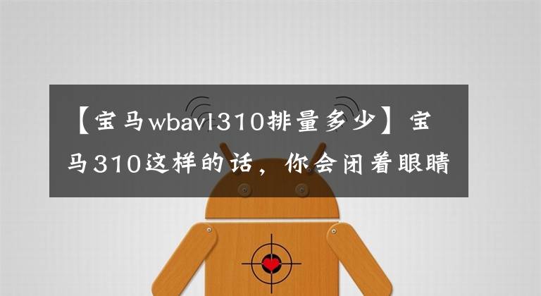 【宝马wbavl310排量多少】宝马310这样的话，你会闭着眼睛买吗？