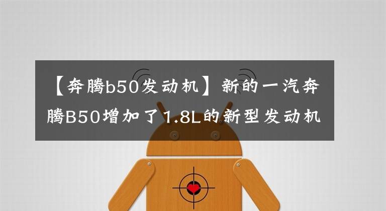 【奔腾b50发动机】新的一汽奔腾B50增加了1.8L的新型发动机，外观更加新颖