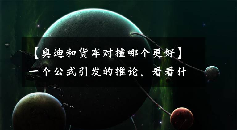 【奥迪和货车对撞哪个更好】一个公式引发的推论，看看什么车最抗撞