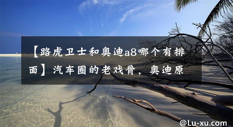 【路虎卫士和奥迪a8哪个有排面】汽车圈的老戏骨，奥迪原来参演了这么多经典电影！