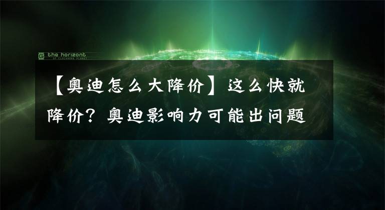 【奥迪怎么大降价】这么快就降价？奥迪影响力可能出问题了