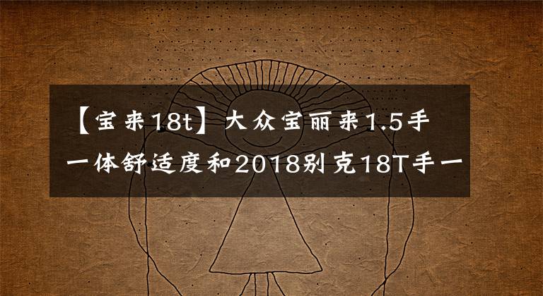【宝来18t】大众宝丽来1.5手一体舒适度和2018别克18T手一体精英版哪个好？