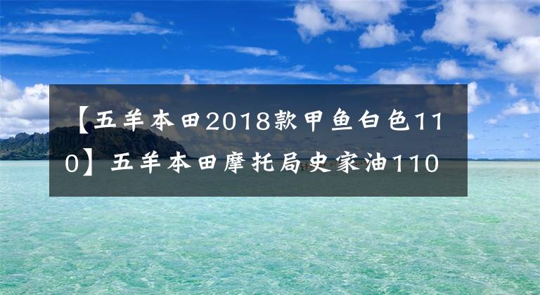 【五羊本田2018款甲鱼白色110】五羊本田摩托局史家油110滑板车的优缺点是什么？车主来给你答案了