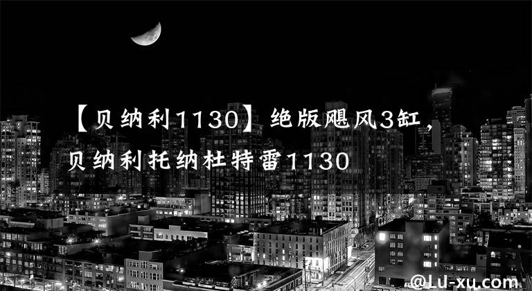 【贝纳利1130】绝版飓风3缸，贝纳利托纳杜特雷1130
