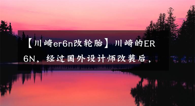 【川崎er6n改轮胎】川崎的ER6N，经过国外设计师改装后，像一台暴力越野车。