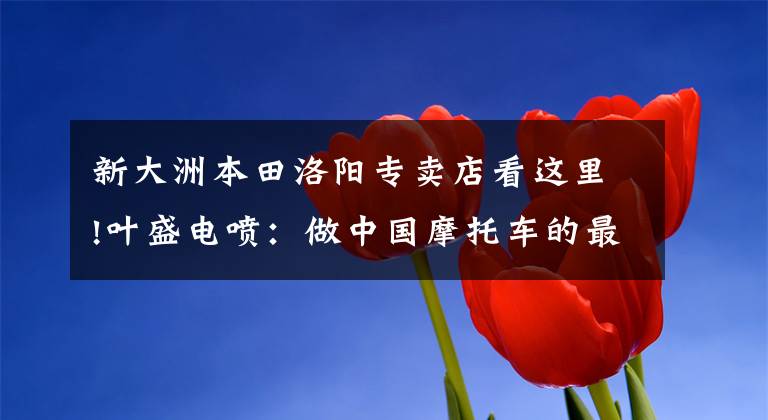 新大洲本田洛阳专卖店看这里!叶盛电喷：做中国摩托车的最强大脑