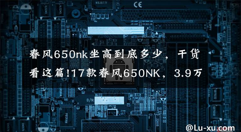春风650nk坐高到底多少，干货看这篇!17款春风650NK，3.9万提回一台，车主：这是国产最强街车