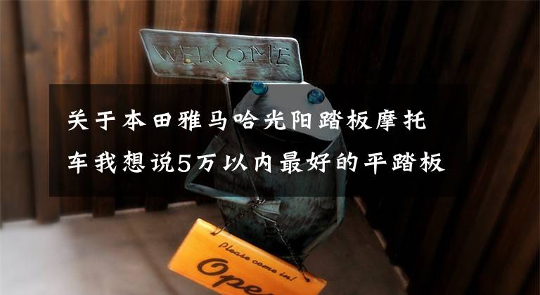 关于本田雅马哈光阳踏板摩托车我想说5万以内最好的平踏板，摩托车是哪一款？
