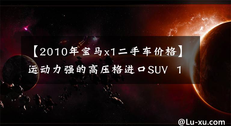 【2010年宝马x1二手车价格】运动力强的高压格进口SUV  10种6万公里宝马X1卖8万美元吗？