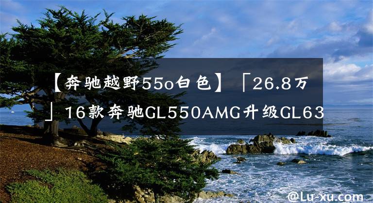 【奔驰越野55o白色】「26.8万」16款奔驰GL550AMG升级GL63AMG