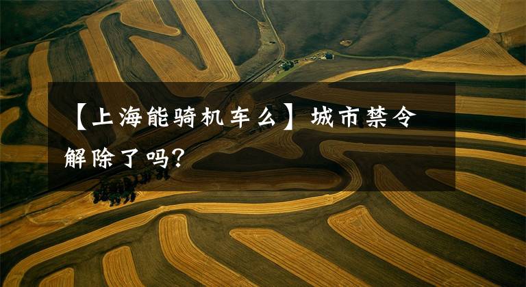 【上海能骑机车么】城市禁令解除了吗？