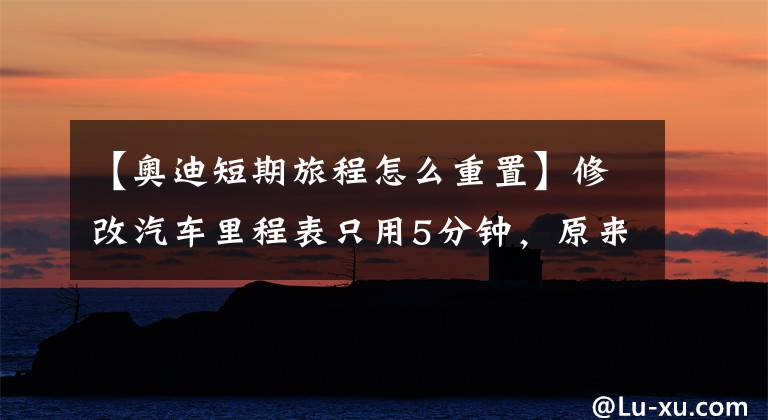 【奥迪短期旅程怎么重置】修改汽车里程表只用5分钟，原来这么简单，小白都可以！