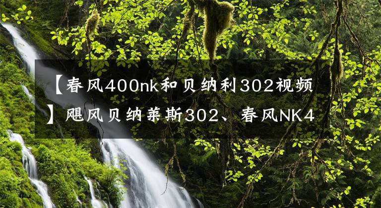 【春风400nk和贝纳利302视频】飓风贝纳莱斯302、春风NK400、GSX250R该如何选择？老骑手给你答案