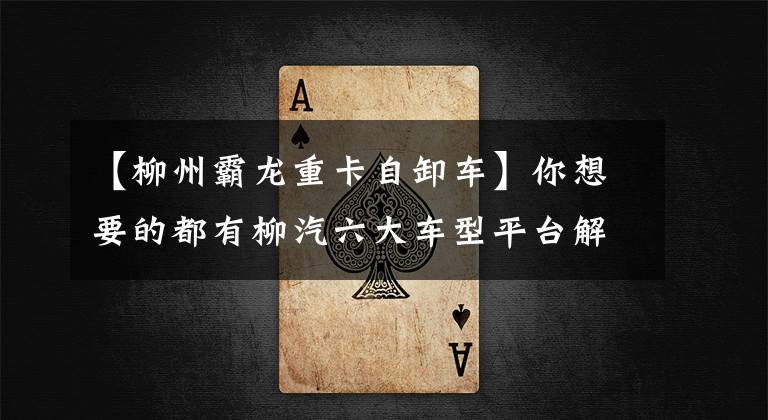 【柳州霸龙重卡自卸车】你想要的都有柳汽六大车型平台解释。