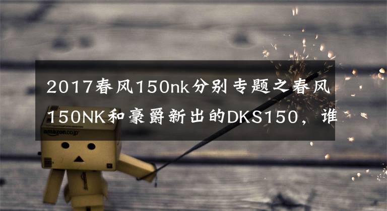 2017春风150nk分别专题之春风150NK和豪爵新出的DKS150，谁更适合进藏摩旅？
