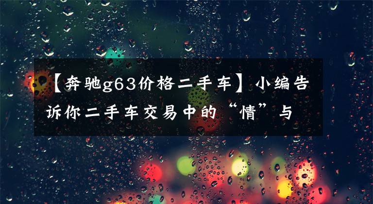 【奔驰g63价格二手车】小编告诉你二手车交易中的“情”与“骗”，附G63 AMG 和S90