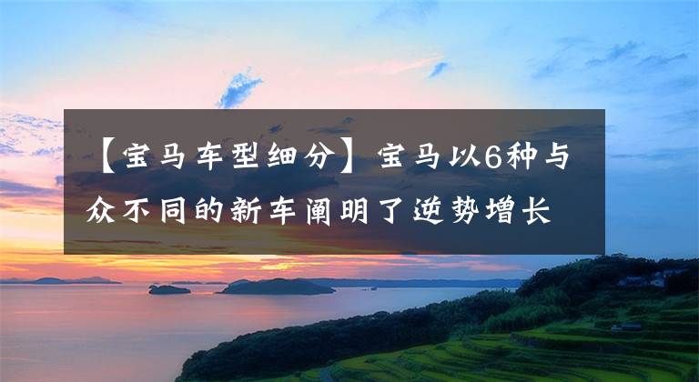 【宝马车型细分】宝马以6种与众不同的新车阐明了逆势增长的秘诀。