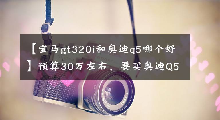 【宝马gt320i和奥迪q5哪个好】预算30万左右，要买奥迪Q5吗？还是宝马3系？