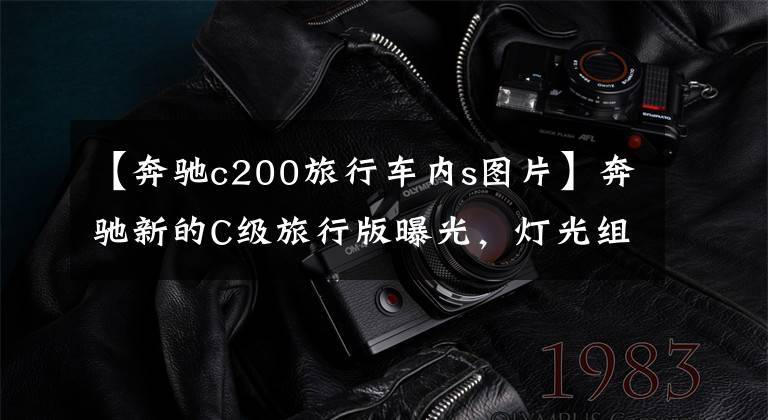 【奔驰c200旅行车内s图片】奔驰新的C级旅行版曝光，灯光组造型更加精致，终于使用了S级装修。