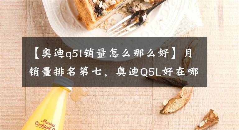 【奥迪q5l销量怎么那么好】月销量排名第七，奥迪Q5L好在哪儿？