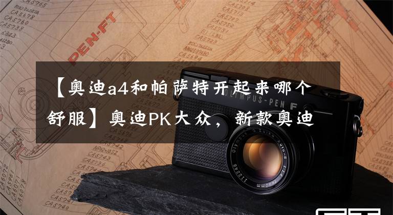 【奥迪a4和帕萨特开起来哪个舒服】奥迪PK大众，新款奥迪A4L和新款帕萨特怎么选？车友:选它更有面子