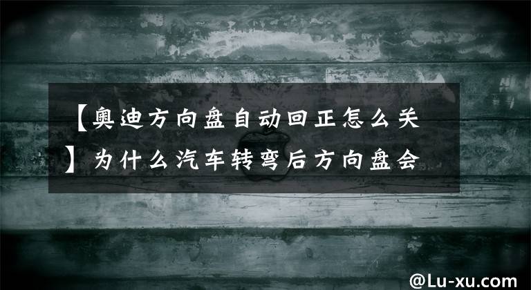 【奥迪方向盘自动回正怎么关】为什么汽车转弯后方向盘会自动回正？
