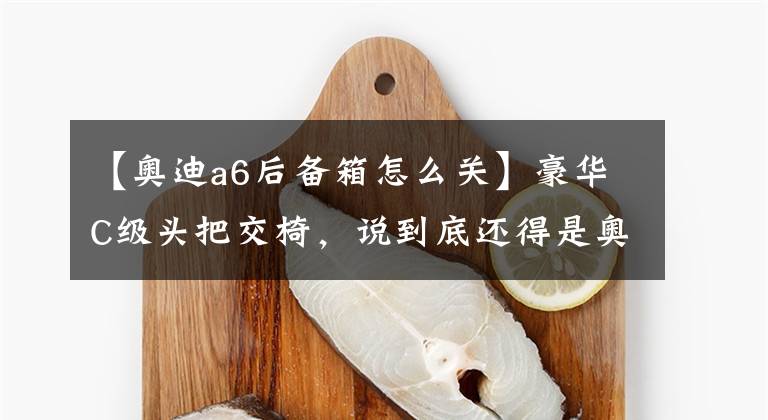 【奥迪a6后备箱怎么关】豪华C级头把交椅，说到底还得是奥迪A6