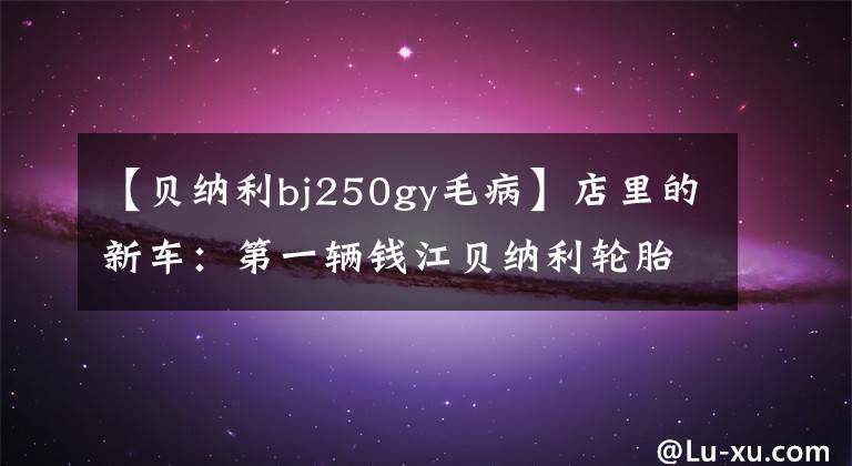 【贝纳利bj250gy毛病】店里的新车：第一辆钱江贝纳利轮胎车强势登陆北京。