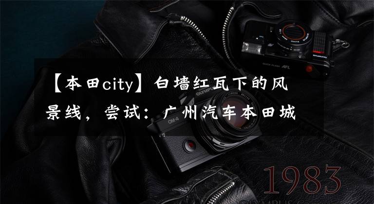 【本田city】白墙红瓦下的风景线，尝试：广州汽车本田城前卫