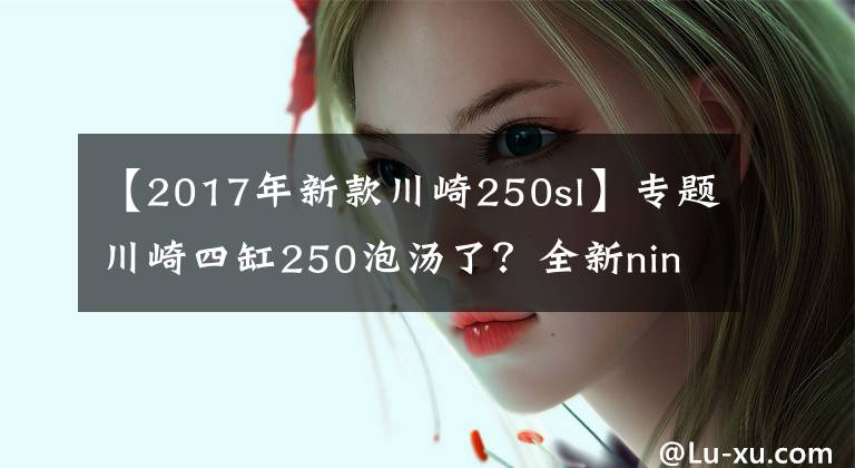 【2017年新款川崎250sl】专题川崎四缸250泡汤了？全新ninjia250sl又将发布