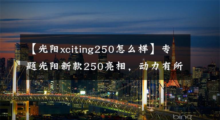 【光阳xciting250怎么样】专题光阳新款250亮相，动力有所增加，但车友说“外观太丑了”