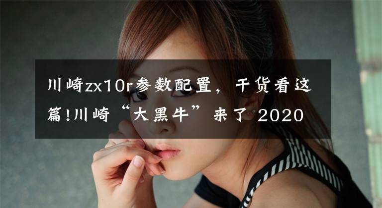 川崎zx10r参数配置，干货看这篇!川崎“大黑牛”来了 2020款ZX-10R黑色版发布