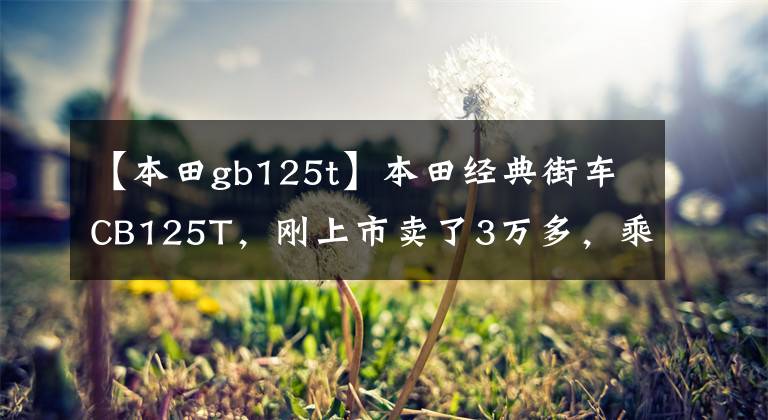 【本田gb125t】本田经典街车CB125T，刚上市卖了3万多，乘坐的人年龄不小。